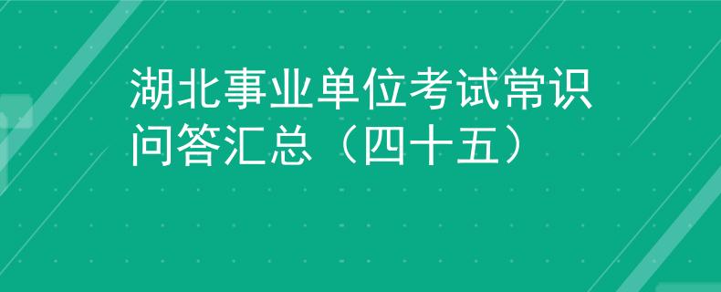 湖北事业单位考试常识问答汇总（四十五）