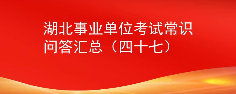 湖北事业单位考试常识问答汇总（四十七）