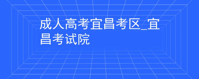 成人高考宜昌考区_宜昌考试院