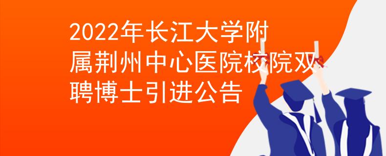 2022年长江大学附属荆州中心医院校院双聘博士引进公告