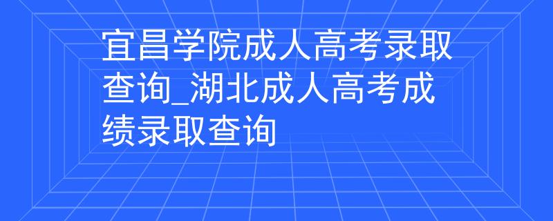 宜昌学院成人高考录取查询_湖北成人高考成绩录取查询
