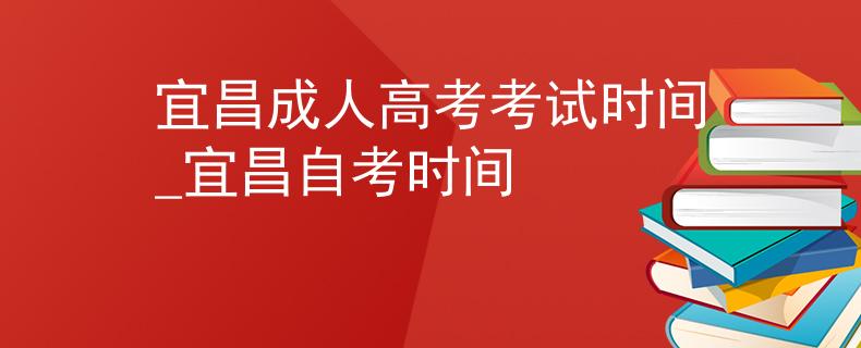 宜昌成人高考考试时间_宜昌自考时间