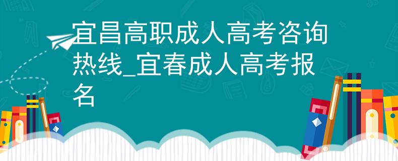 宜昌高职成人高考咨询热线_宜春成人高考报名