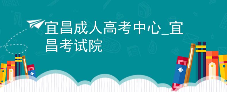 宜昌成人高考中心_宜昌考试院 宜昌成人高考中心_宜昌考试院