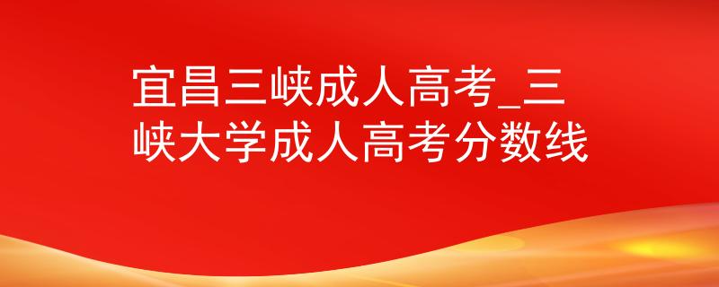 宜昌三峡成人高考_三峡大学成人高考分数线