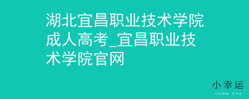湖北宜昌职业技术学院成人高考_宜昌职业技术学院官网