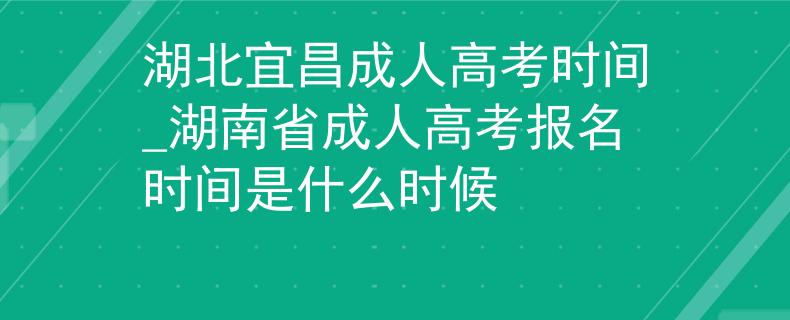 湖北宜昌成人高考时间_湖南省成人高考报名时间是什么时候