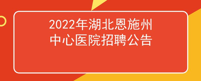 2022年湖北恩施州中心医院招聘公告