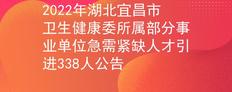 2022年湖北宜昌市卫生健康委所属部分事业单位急需紧缺人才引进338人公告