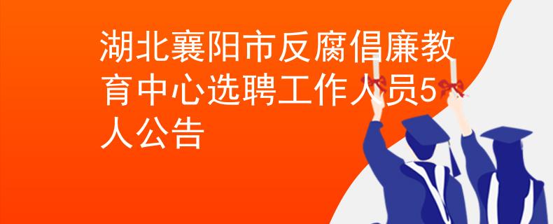 湖北襄阳市反腐倡廉教育中心选聘工作人员5人公告