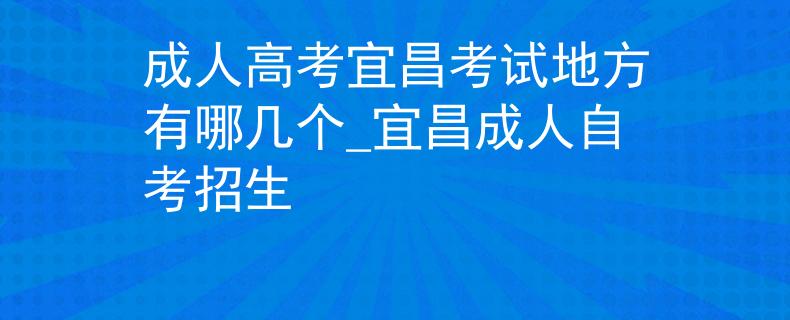 成人高考宜昌考试地方有哪几个_宜昌成人自考招生