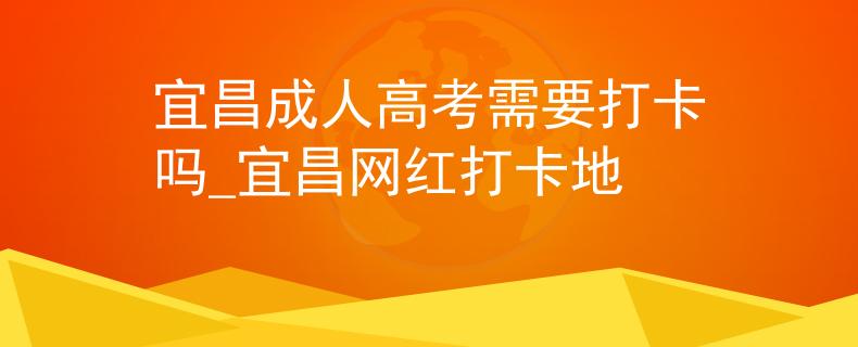 宜昌成人高考需要打卡吗_宜昌网红打卡地