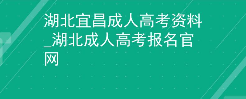 湖北宜昌成人高考资料_湖北成人高考报名官网