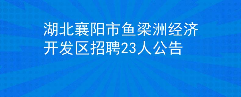湖北襄阳市鱼梁洲经济开发区招聘23人公告