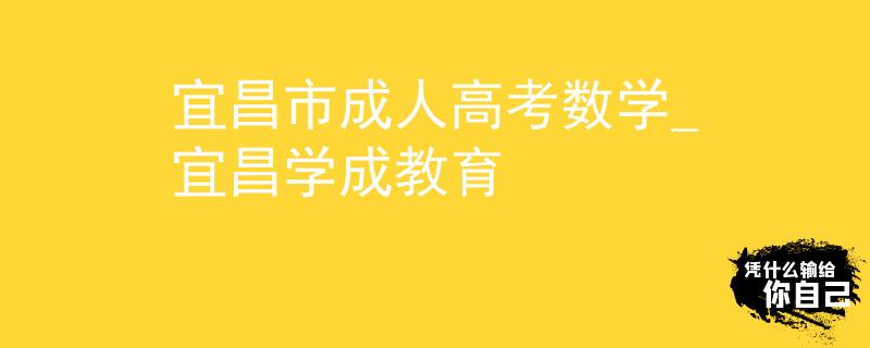 宜昌市成人高考数学_宜昌学成教育