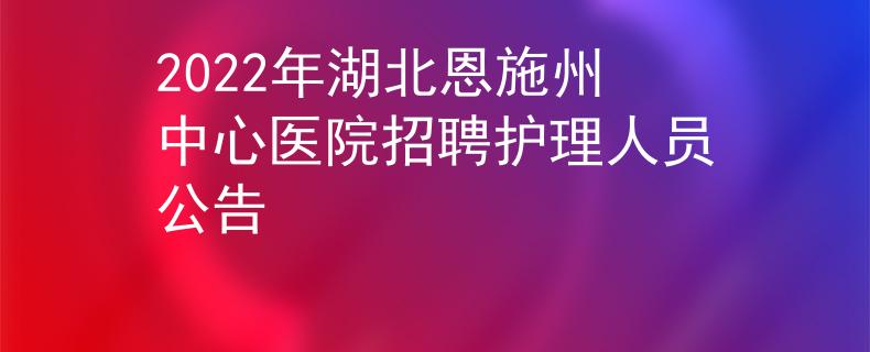 2022年湖北恩施州中心医院招聘护理人员公告