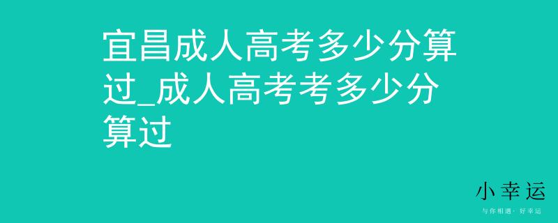 宜昌成人高考多少分算过_成人高考考多少分算过 宜昌成人高考多少分算过_成人高考考多少分算过
