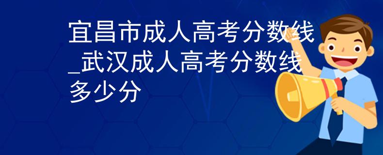 宜昌市成人高考分数线_武汉成人高考分数线多少分