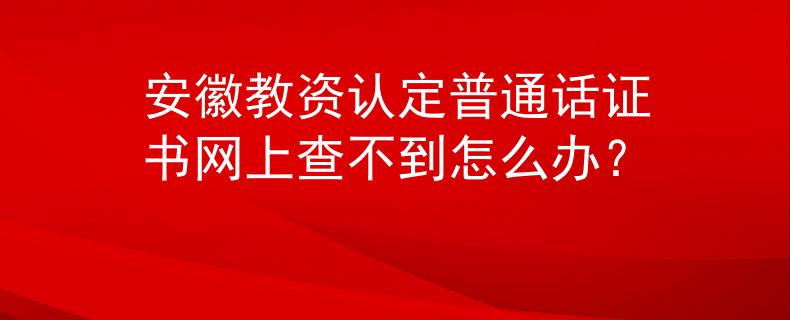 安徽教资认定普通话证书网上查不到怎么办？