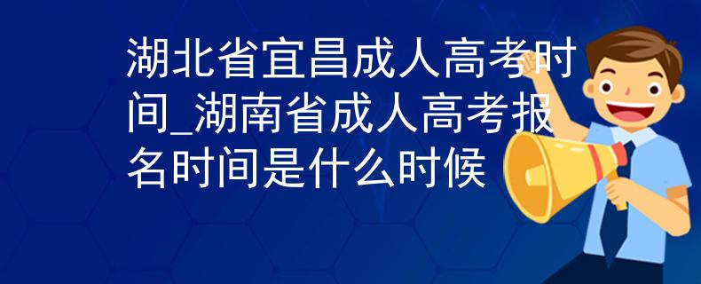 湖北省宜昌成人高考时间_湖南省成人高考报名时间是什么时候