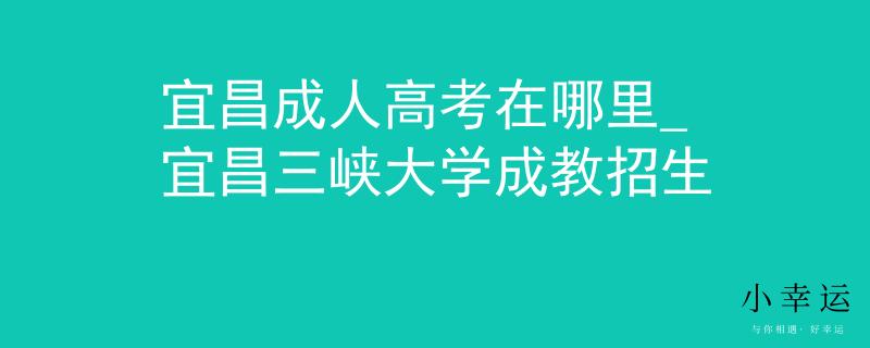 宜昌成人高考在哪里_宜昌三峡大学成教招生
