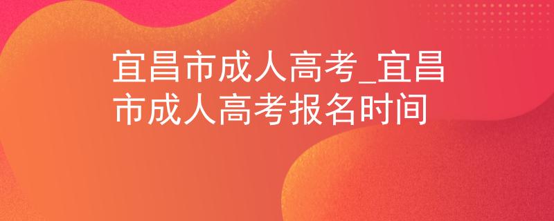 宜昌市成人高考_宜昌市成人高考报名时间 宜昌市成人高考_宜昌市成人高考报名时间