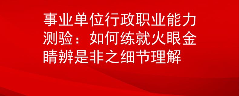 事业单位行政职业能力测验：如何练就火眼金睛辨是非之细节理解