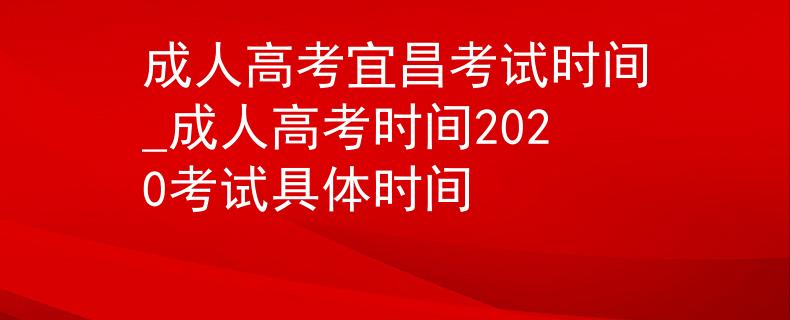 成人高考宜昌考试时间_成人高考时间2020考试具体时间