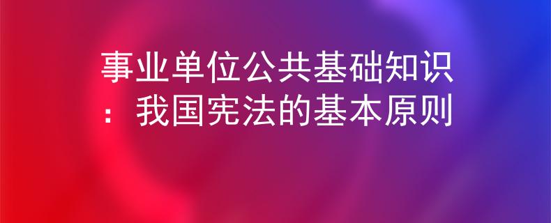 事业单位公共基础知识：我国宪法的基本原则