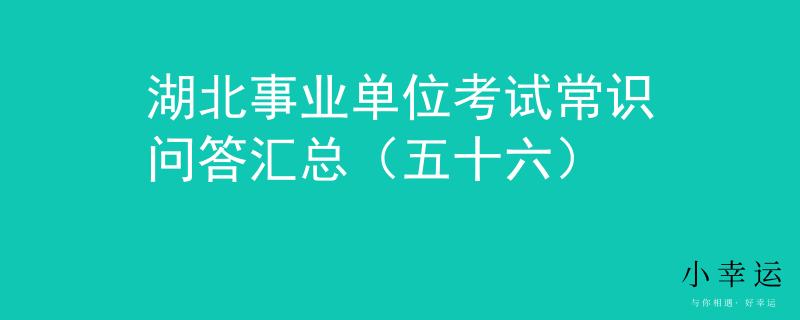 湖北事业单位考试常识问答汇总（五十六）