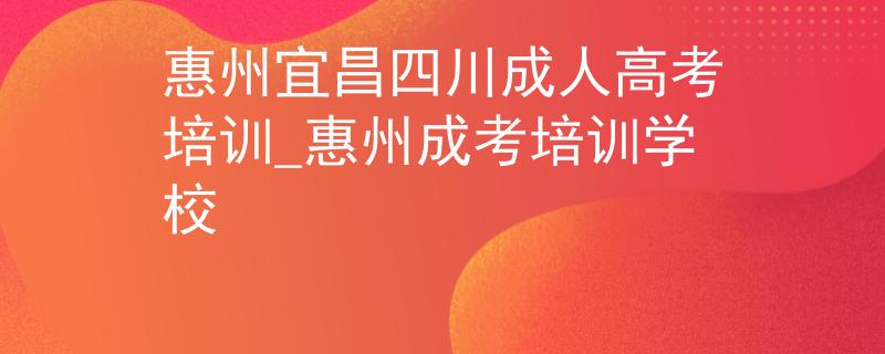 惠州宜昌四川成人高考培训_惠州成考培训学校