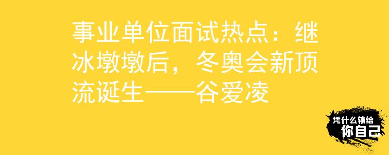 事业单位面试热点：继冰墩墩后，冬奥会新顶流诞生——谷爱凌