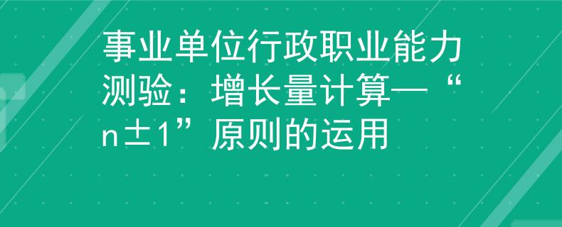 事业单位行政职业能力测验：增长量计算—“n±1”原则的运用