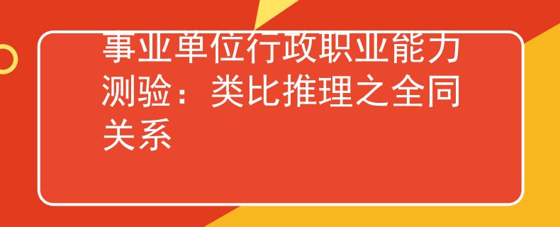 事业单位行政职业能力测验：类比推理之全同关系