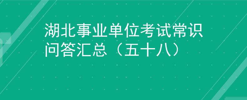 湖北事业单位考试常识问答汇总（五十八）