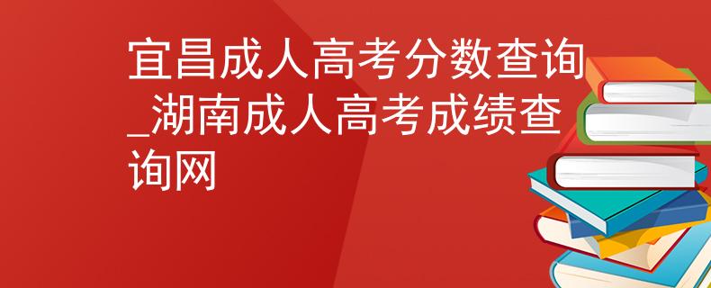 宜昌成人高考分数查询_湖南成人高考成绩查询网