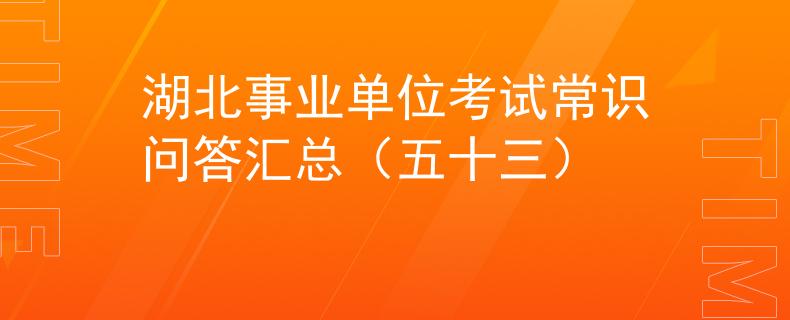 湖北事业单位考试常识问答汇总（五十三）