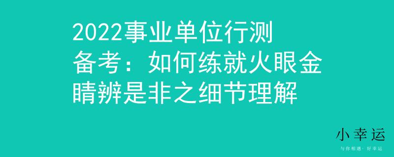 2022事业单位行测备考：如何练就火眼金睛辨是非之细节理解