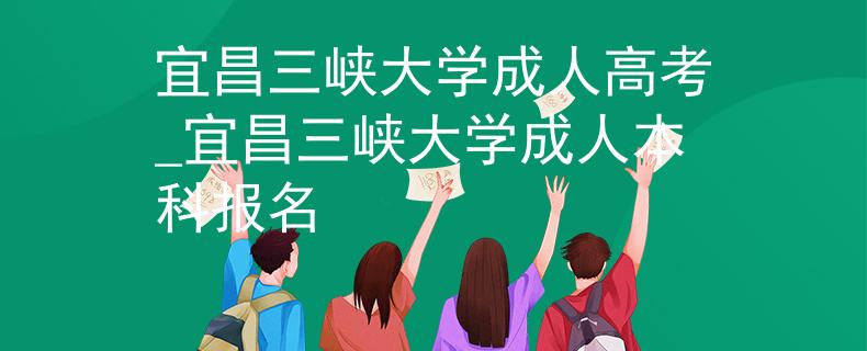 宜昌三峡大学成人高考_宜昌三峡大学成人本科报名