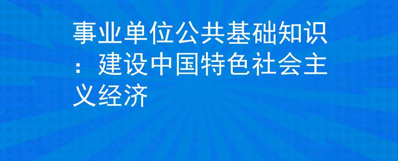 事业单位公共基础知识：建设中国特色社会主义经济