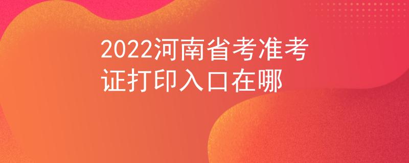 2022河南省考准考证打印入口在哪