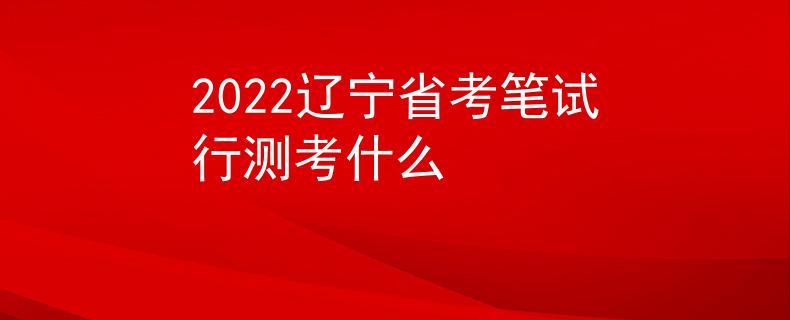 2022辽宁省考笔试行测考什么