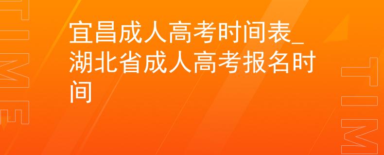 宜昌成人高考时间表_湖北省成人高考报名时间