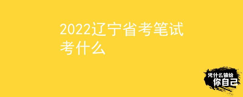2022辽宁省考笔试考什么