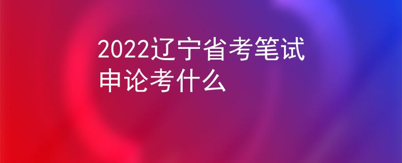 2022辽宁省考笔试申论考什么
