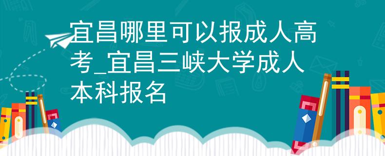 宜昌哪里可以报成人高考_宜昌三峡大学成人本科报名
