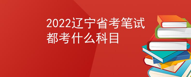2022辽宁省考笔试都考什么科目
