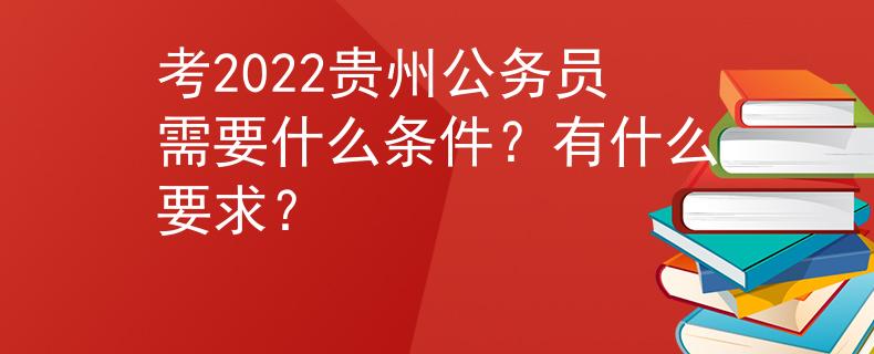 考2022贵州公务员需要什么条件？有什么要求？