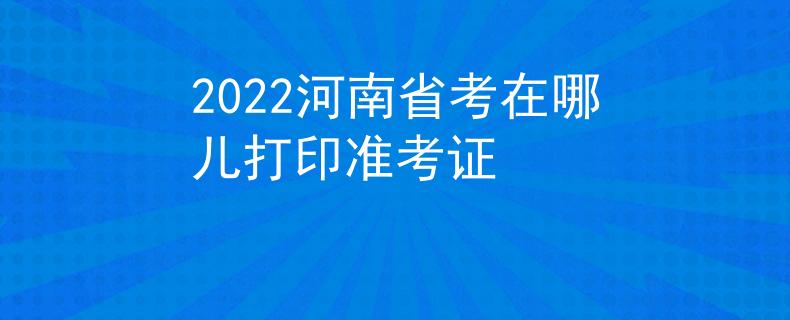 2022河南省考在哪儿打印准考证