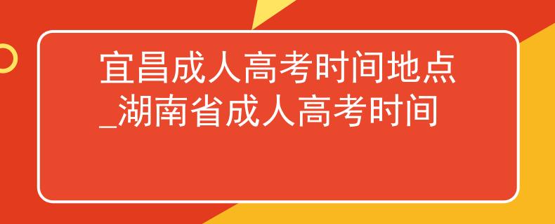 宜昌成人高考时间地点_湖南省成人高考时间